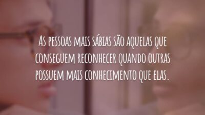 As pessoas mais sábias são aquelas que conseguem reconhecer quando outras possuem mais conhecimento que elas.