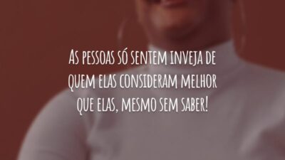 As pessoas só sentem inveja de quem elas consideram melhor que elas, mesmo sem saber!
