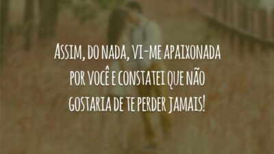 Assim, do nada, vi-me apaixonada por você e constatei que não gostaria de te perder jamais!