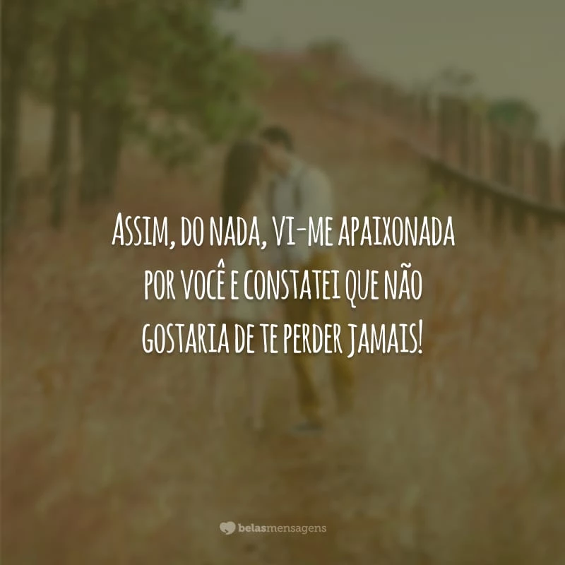 Assim, do nada, vi-me apaixonada por você e constatei que não gostaria de te perder jamais!