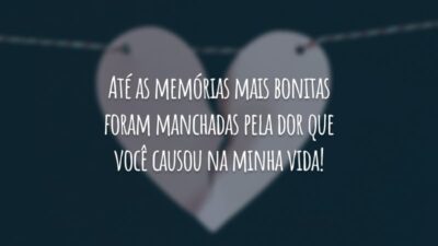 Até as memórias mais bonitas foram manchadas pela dor que você causou na minha vida!
