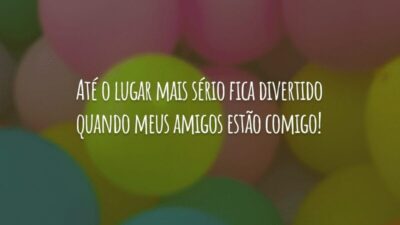 Até o lugar mais sério fica divertido quando meus amigos estão comigo!