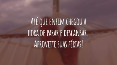 Até que enfim chegou a hora de parar e descansar. Aproveite suas férias!