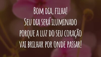 Bom dia, filha! Seu dia será iluminado porque a luz do seu coração vai brilhar por onde passar!