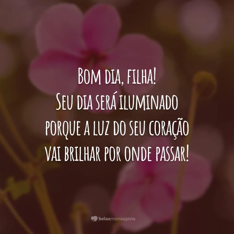 Bom dia, filha! Seu dia será iluminado porque a luz do seu coração vai brilhar por onde passar!