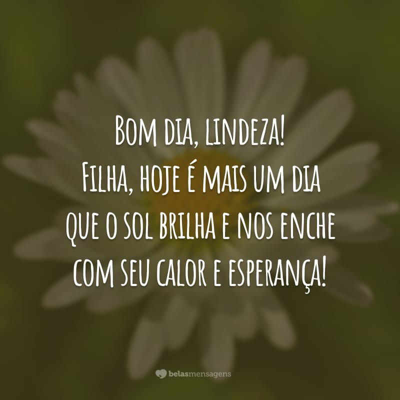 Bom dia, lindeza! Filha, hoje é mais um dia que o sol brilha e nos enche com seu calor e esperança!