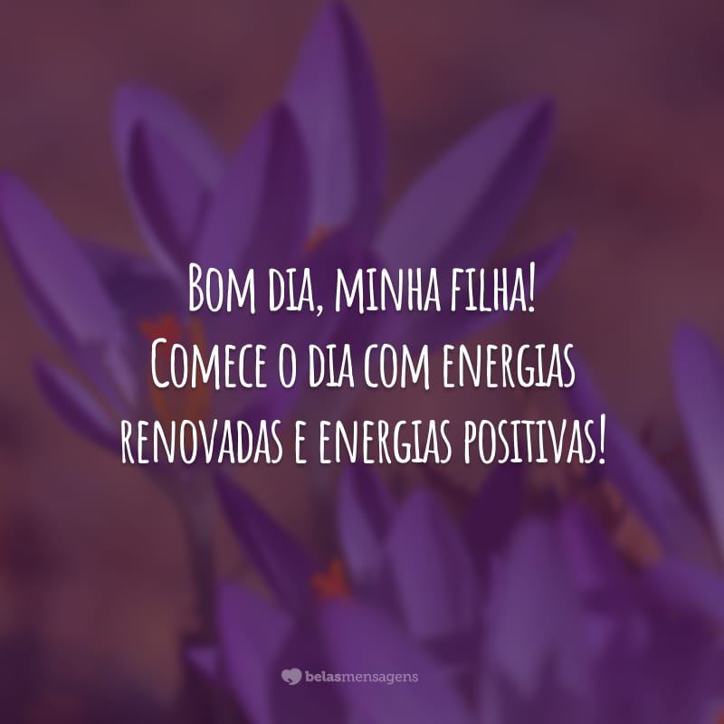 Bom dia, minha filha! Comece o dia com energias renovadas e energias positivas!