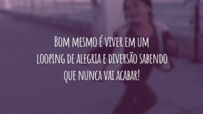 Bom mesmo é viver em um looping de alegria e diversão sabendo que nunca vai acabar!
