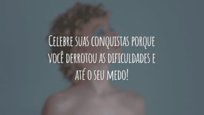 Celebre suas conquistas porque você derrotou as dificuldades e até o seu medo!