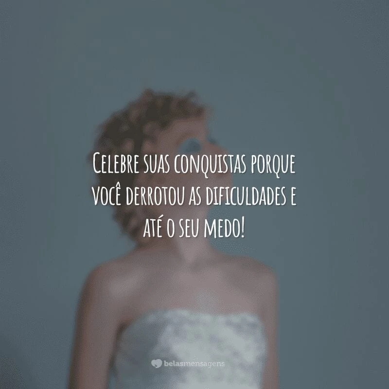 Celebre suas conquistas porque você derrotou as dificuldades e até o seu medo!