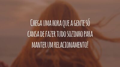 Chega uma hora que a gente só cansa de fazer tudo sozinho para manter um relacionamento!