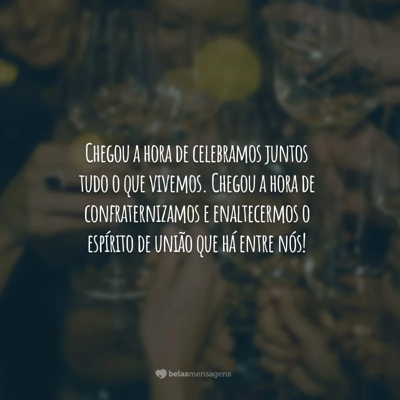 Chegou a hora de celebramos juntos tudo o que vivemos. Chegou a hora de confraternizamos e enaltecermos o espírito de união que há entre nós!