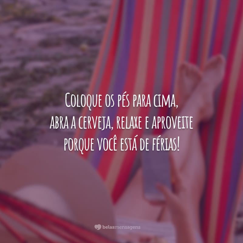 Coloque os pés para cima, abra a cerveja, relaxe e aproveite porque você está de férias!