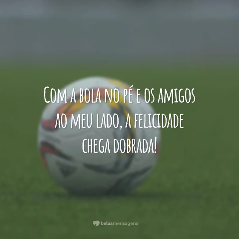 Com a bola no pé e os amigos ao meu lado, a felicidade chega dobrada!