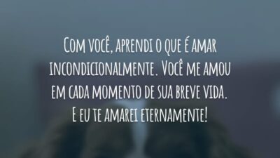 Com você, aprendi o que é amar incondicionalmente. Você me amou em cada momento de sua breve vida. E eu te amarei eternamente!