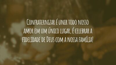 Confraternizar é unir todo nosso amor em um único lugar, é celebrar a fidelidade de Deus com a nossa família!