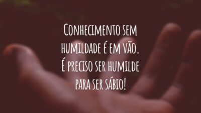 Conhecimento sem humildade é em vão. É preciso ser humilde para ser sábio!