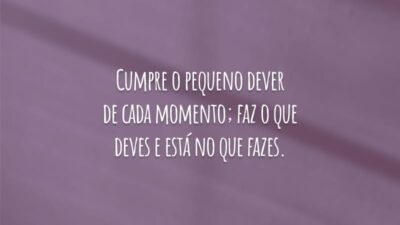 Cumpre o pequeno dever de cada momento; faz o que deves e está no que fazes.