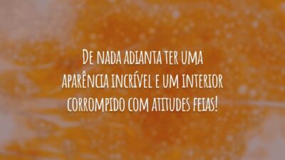 De nada adianta ter uma aparência incrível e um interior corrompido com atitudes feias!