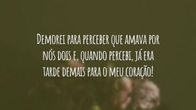 Demorei para perceber que amava por nós dois e, quando percebi, já era tarde demais para o meu coração!