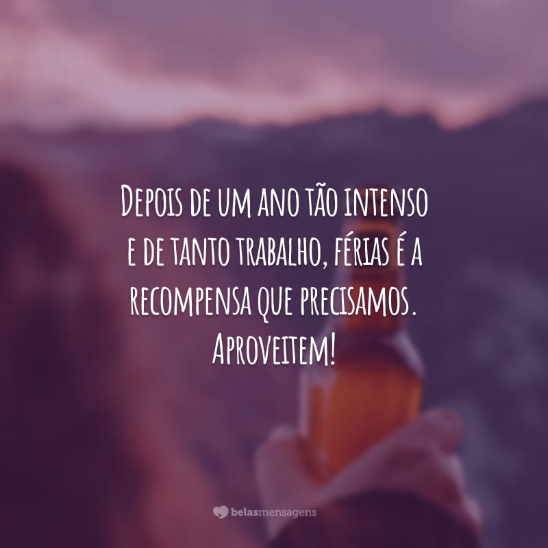 Depois de um ano tão intenso e de tanto trabalho, férias é a recompensa que precisamos. Aproveitem!