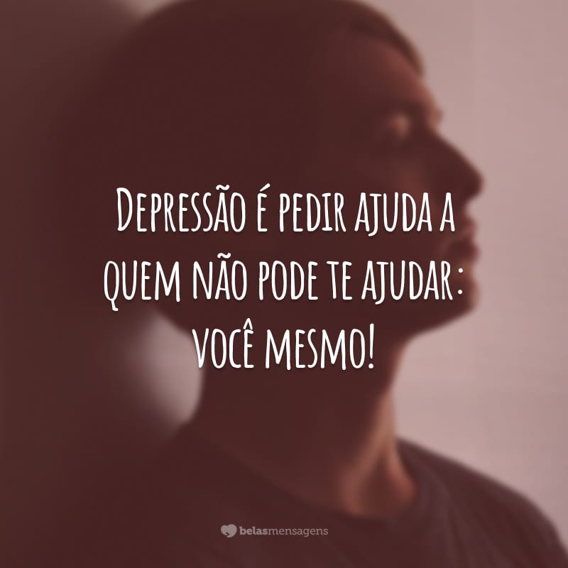 Depressão é pedir ajuda a quem não pode te ajudar: você mesmo!