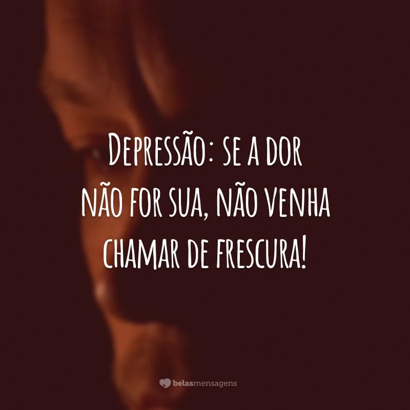 Depressão: se a dor não for sua, não venha chamar de frescura!