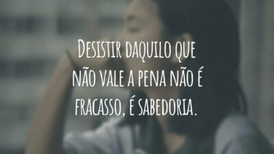 Desistir daquilo que não vale a pena não é fracasso, é sabedoria.