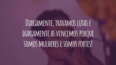 Diariamente, travamos lutas e diariamente as vencemos porque somos mulheres e somos fortes!