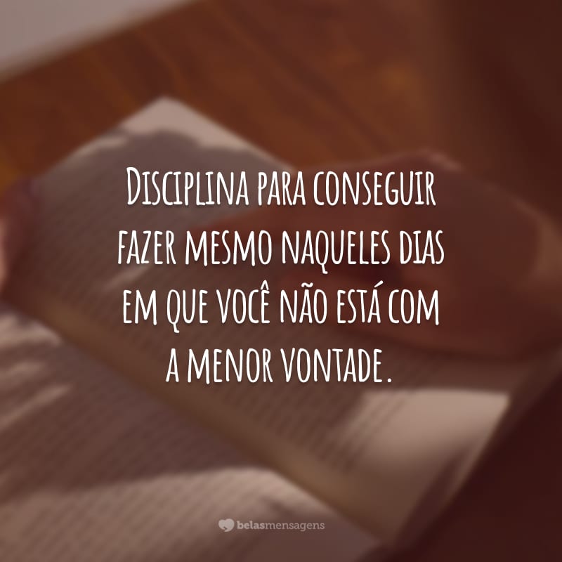 Disciplina para conseguir fazer mesmo naqueles dias em que você não está com a menor vontade.