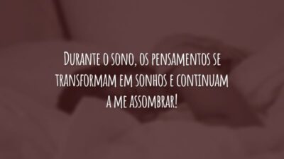 Durante o sono, os pensamentos se transformam em sonhos e continuam a me assombrar!