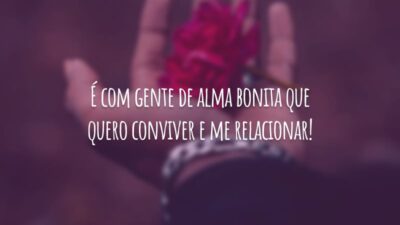 É com gente de alma bonita que quero conviver e me relacionar!