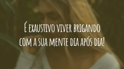 É exaustivo viver brigando com a sua mente dia após dia!