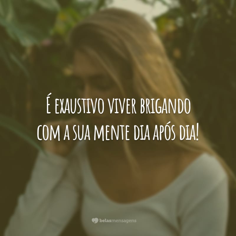 É exaustivo viver brigando com a sua mente dia após dia!