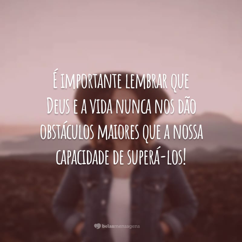 É importante lembrar que Deus e a vida nunca nos dão obstáculos maiores que a nossa capacidade de superá-los!