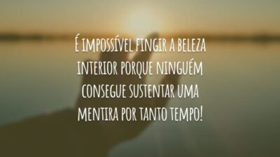 É impossível fingir a beleza interior porque ninguém consegue sustentar uma mentira por tanto tempo!