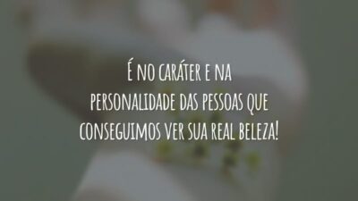 É no caráter e na personalidade das pessoas que conseguimos ver sua real beleza!