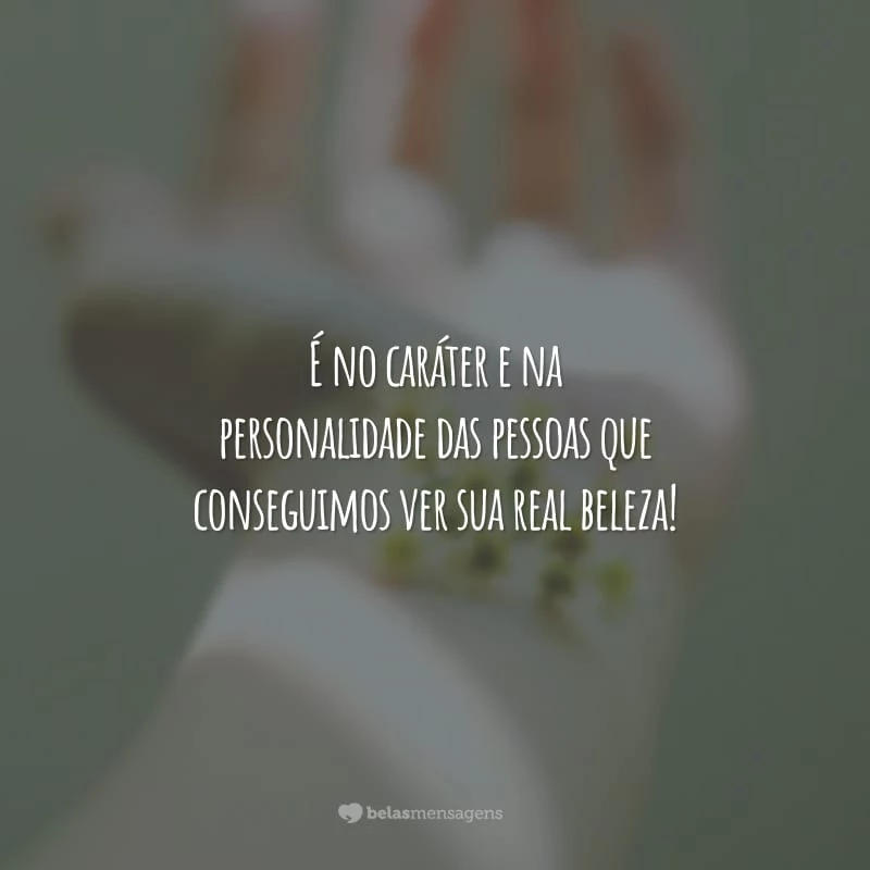 É no caráter e na personalidade das pessoas que conseguimos ver sua real beleza!