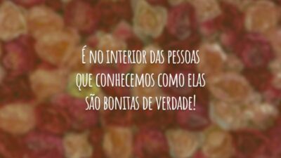 É no interior das pessoas que conhecemos como elas são bonitas de verdade!