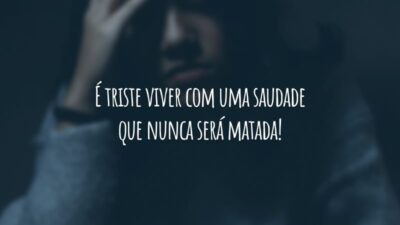 É triste viver com uma saudade que nunca será matada!