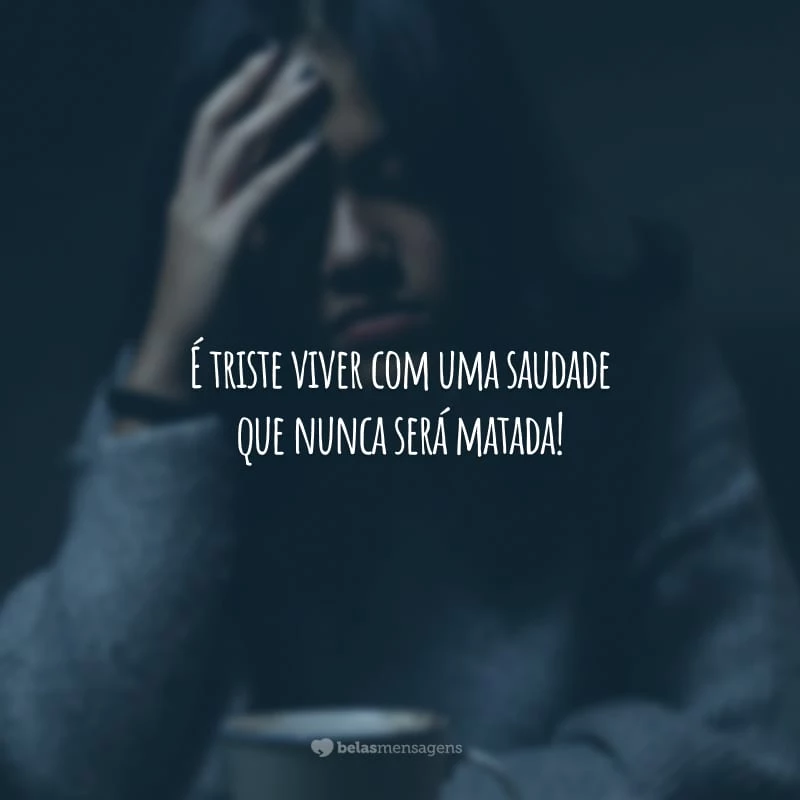 É triste viver com uma saudade que nunca será matada!