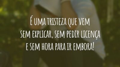 É uma tristeza que vem sem explicar, sem pedir licença e sem hora para ir embora!