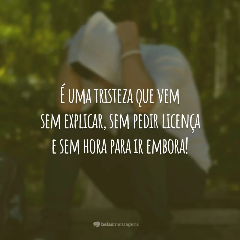 É uma tristeza que vem sem explicar, sem pedir licença e sem hora para ir embora!