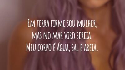 Em terra firme sou mulher, mas no mar viro sereia. Meu corpo é água, sal e areia.