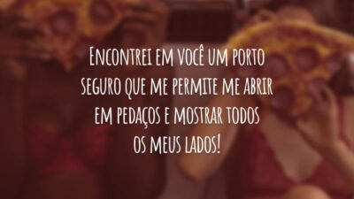 Encontrei em você um porto seguro que me permite me abrir em pedaços e mostrar todos os meus lados!