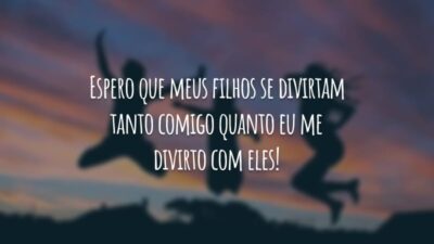 Espero que meus filhos se divirtam tanto comigo quanto eu me divirto com eles!
