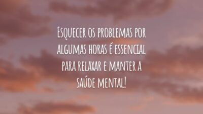 Esquecer os problemas por algumas horas é essencial para relaxar e manter a saúde mental!