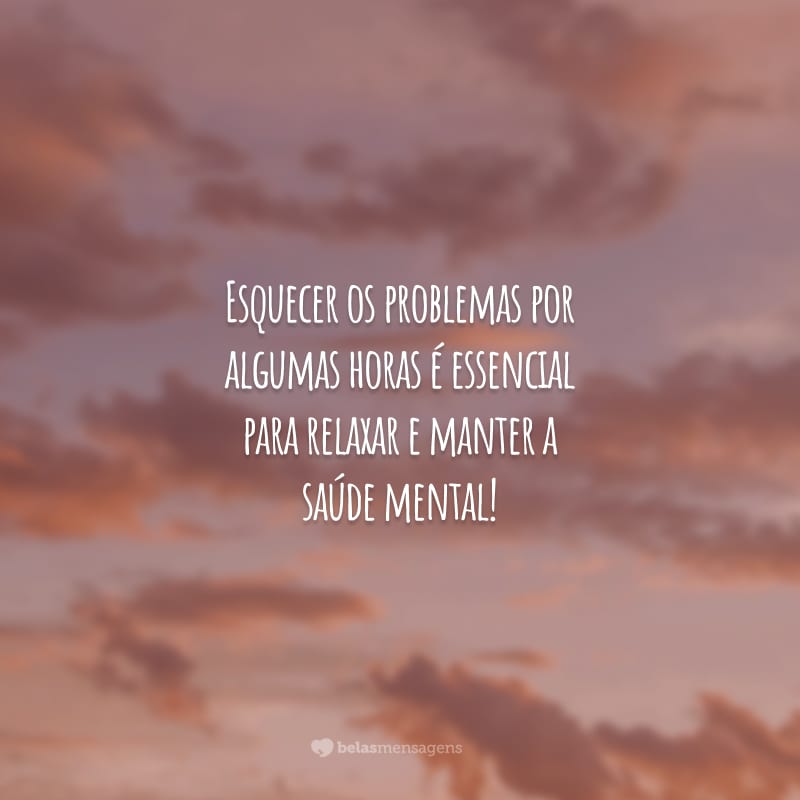 Esquecer os problemas por algumas horas é essencial para relaxar e manter a saúde mental!