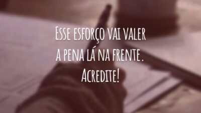 Esse esforço vai valer a pena lá na frente. Acredite!