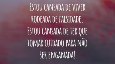 Estou cansada de viver rodeada de falsidade. Estou cansada de ter que tomar cuidado para não ser enganada!